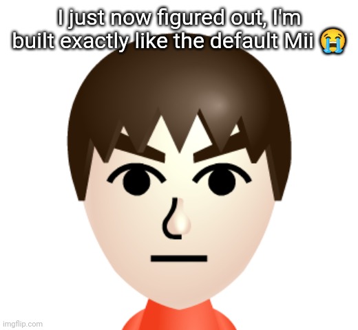 mii | I just now figured out, I'm built exactly like the default Mii 😭 | image tagged in mii | made w/ Imgflip meme maker