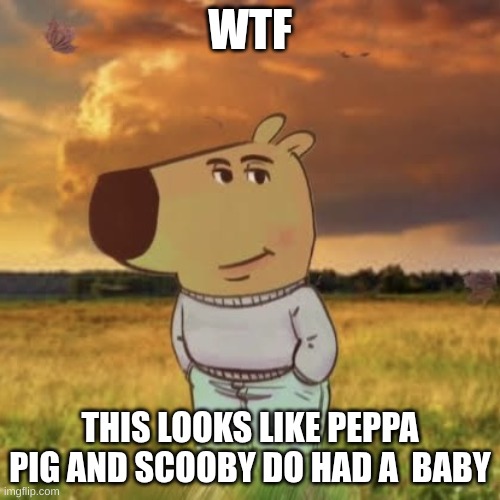 Chill guy | WTF; THIS LOOKS LIKE PEPPA PIG AND SCOOBY DO HAD A  BABY | image tagged in chill guy | made w/ Imgflip meme maker