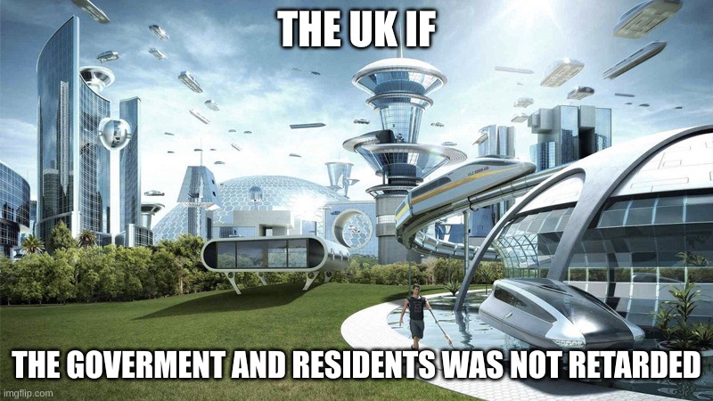 UK MEME 1 | THE UK IF; THE GOVERMENT AND RESIDENTS WAS NOT RETARDED | image tagged in the future world if,uk,retard | made w/ Imgflip meme maker