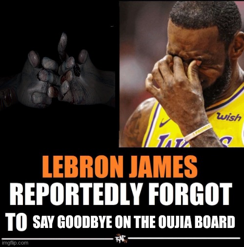 y'all play phasmophobia? | SAY GOODBYE ON THE OUJIA BOARD | image tagged in lebron james reportedly forgot to | made w/ Imgflip meme maker