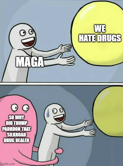 Elon is also on drugs | WE HATE DRUGS; MAGA; SO WHY DID TRUMP PADRDON THAT SILKROAD DRUG DEALER | image tagged in memes,running away balloon | made w/ Imgflip meme maker