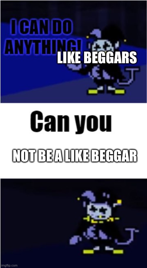 I Can Do Anything | LIKE BEGGARS; NOT BE A LIKE BEGGAR | image tagged in i can do anything | made w/ Imgflip meme maker