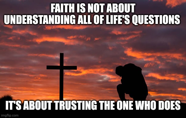 Kneeling before the cross | FAITH IS NOT ABOUT UNDERSTANDING ALL OF LIFE'S QUESTIONS; IT'S ABOUT TRUSTING THE ONE WHO DOES | image tagged in kneeling before the cross | made w/ Imgflip meme maker