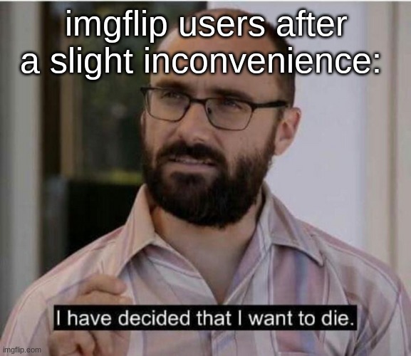 I have decided that I want to die | imgflip users after a slight inconvenience: | image tagged in i have decided that i want to die | made w/ Imgflip meme maker
