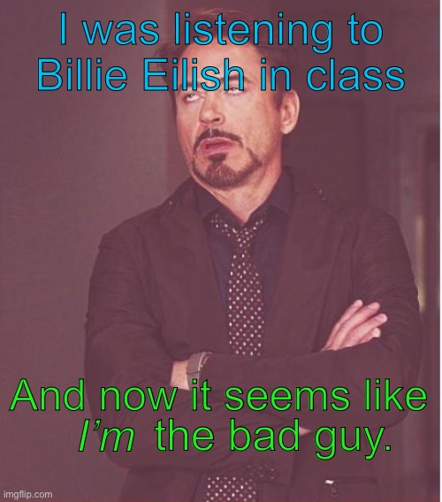 Based off of OzwinEVCG’s memes. | I was listening to Billie Eilish in class; And now it seems like; I’m; the bad guy. | image tagged in memes,face you make robert downey jr,pun,bad puns,eyeroll | made w/ Imgflip meme maker