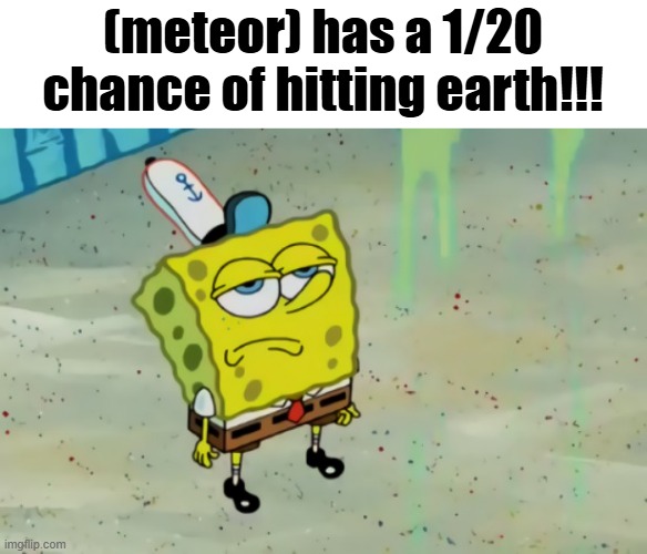 even if a meteor hits it has an extremely low chance of hitting anything significant | (meteor) has a 1/20 chance of hitting earth!!! | image tagged in spongebob not scared | made w/ Imgflip meme maker