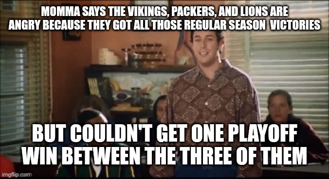Waterboy Mama Says | MOMMA SAYS THE VIKINGS, PACKERS, AND LIONS ARE ANGRY BECAUSE THEY GOT ALL THOSE REGULAR SEASON  VICTORIES; BUT COULDN'T GET ONE PLAYOFF WIN BETWEEN THE THREE OF THEM | image tagged in waterboy mama says | made w/ Imgflip meme maker