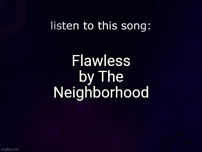 listen to this song | Flawless by The Neighborhood | image tagged in listen to this song | made w/ Imgflip meme maker