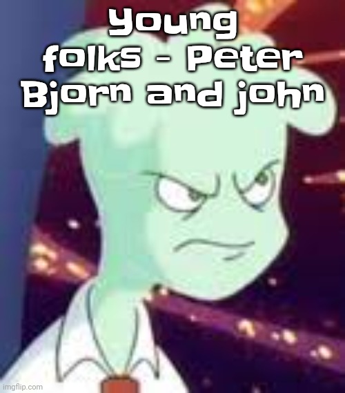 This song is the most nostalgiaic one to me. | Young folks - Peter Bjorn and john | image tagged in erm what the pissed off | made w/ Imgflip meme maker