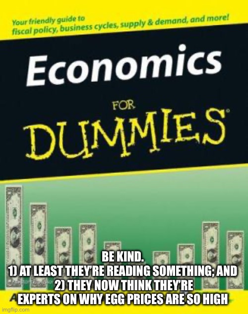 Beats comic books, I guess | BE KIND. 
1) AT LEAST THEY’RE READING SOMETHING; AND 
2) THEY NOW THINK THEY’RE EXPERTS ON WHY EGG PRICES ARE SO HIGH | image tagged in economy,donald trump | made w/ Imgflip meme maker