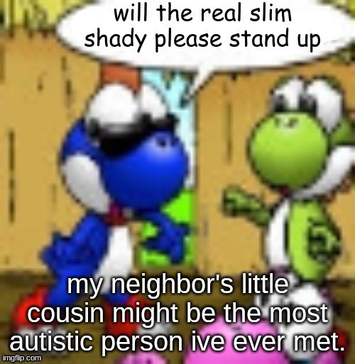 will the real slim shady please stand up | my neighbor's little cousin might be the most autistic person ive ever met. | image tagged in will the real slim shady please stand up | made w/ Imgflip meme maker