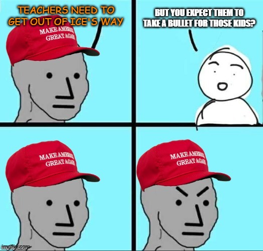 MAGA NPC (AN AN0NYM0US TEMPLATE) | BUT YOU EXPECT THEM TO TAKE A BULLET FOR THOSE KIDS? TEACHERS NEED TO GET OUT OF ICE'S WAY | image tagged in maga npc an an0nym0us template | made w/ Imgflip meme maker