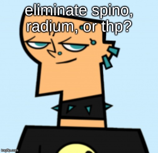 duncan | eliminate spino, radium, or thp? | image tagged in duncan | made w/ Imgflip meme maker