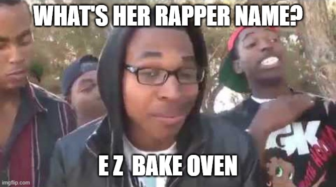 I'm about to end this man's whole career | WHAT'S HER RAPPER NAME? E Z  BAKE OVEN | image tagged in i'm about to end this man's whole career | made w/ Imgflip meme maker