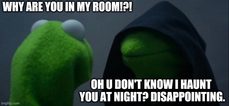 Evil Kermit | WHY ARE YOU IN MY ROOM!?! OH U DON'T KNOW I HAUNT  YOU AT NIGHT? DISAPPOINTING. | image tagged in memes,evil kermit | made w/ Imgflip meme maker