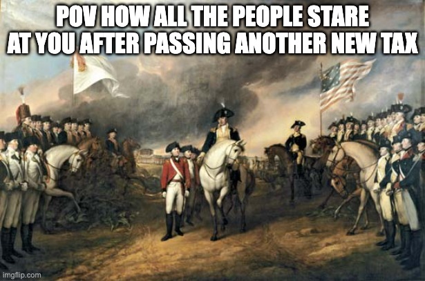 American Revolution | POV HOW ALL THE PEOPLE STARE AT YOU AFTER PASSING ANOTHER NEW TAX | image tagged in american revolution | made w/ Imgflip meme maker