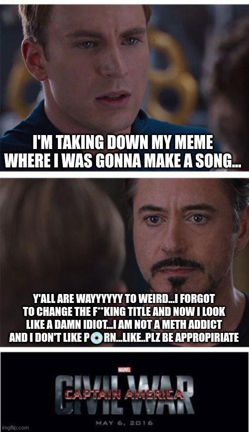 Marvel Civil War 1 | I'M TAKING DOWN MY MEME WHERE I WAS GONNA MAKE A SONG... Y'ALL ARE WAYYYYYY TO WEIRD...I FORGOT TO CHANGE THE F**KING TITLE AND NOW I LOOK LIKE A DAMN IDIOT...I AM NOT A METH ADDICT AND I DON'T LIKE P💿RN...LIKE..PLZ BE APPROPIRIATE | image tagged in memes,marvel civil war 1 | made w/ Imgflip meme maker