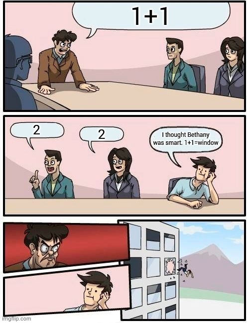 Smart alek | 1+1; 2; 2; I thought Bethany was smart. 1+1=window | image tagged in memes,boardroom meeting suggestion | made w/ Imgflip meme maker