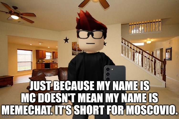 Don't call him Memechat. | JUST BECAUSE MY NAME IS MC DOESN'T MEAN MY NAME IS MEMECHAT. IT'S SHORT FOR MOSCOVIO. | image tagged in mc with samsung galaxy s23,mc,memes,memechat,moscovio | made w/ Imgflip meme maker