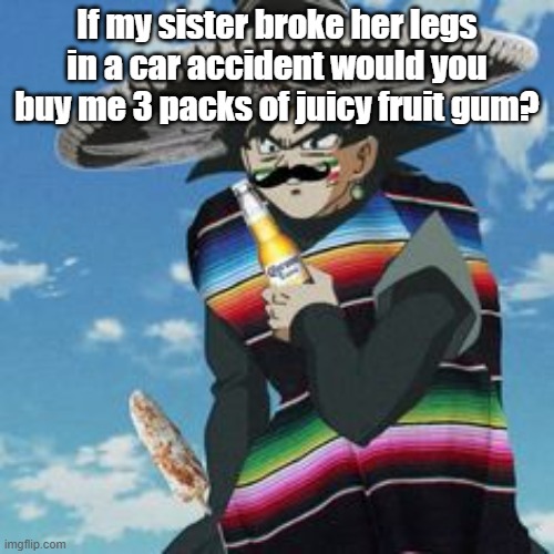 @Yachi (The question is not for her) | If my sister broke her legs in a car accident would you buy me 3 packs of juicy fruit gum? | made w/ Imgflip meme maker