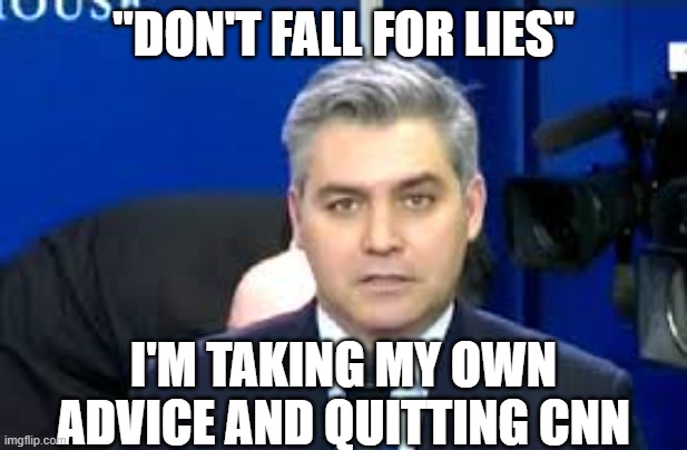 Jim Acosta | "DON'T FALL FOR LIES"; I'M TAKING MY OWN ADVICE AND QUITTING CNN | image tagged in jim acosta | made w/ Imgflip meme maker