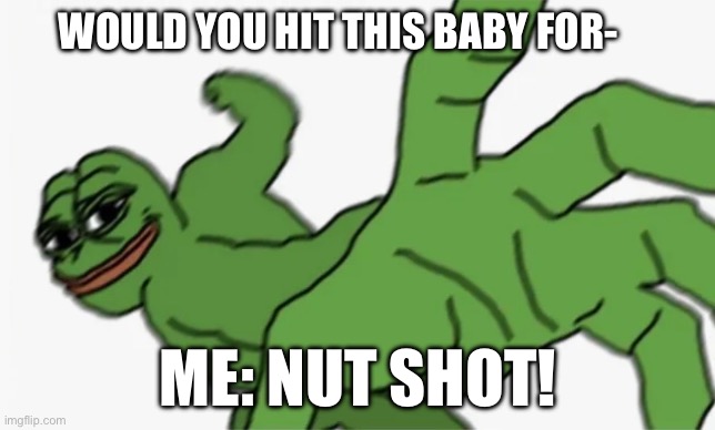 Pepepepepepepepe!! | WOULD YOU HIT THIS BABY FOR-; ME: NUT SHOT! | image tagged in pepe punch | made w/ Imgflip meme maker