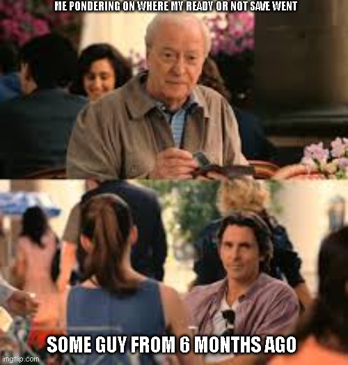 ME PONDERING ON WHERE MY READY OR NOT SAVE WENT; SOME GUY FROM 6 MONTHS AGO | made w/ Imgflip meme maker