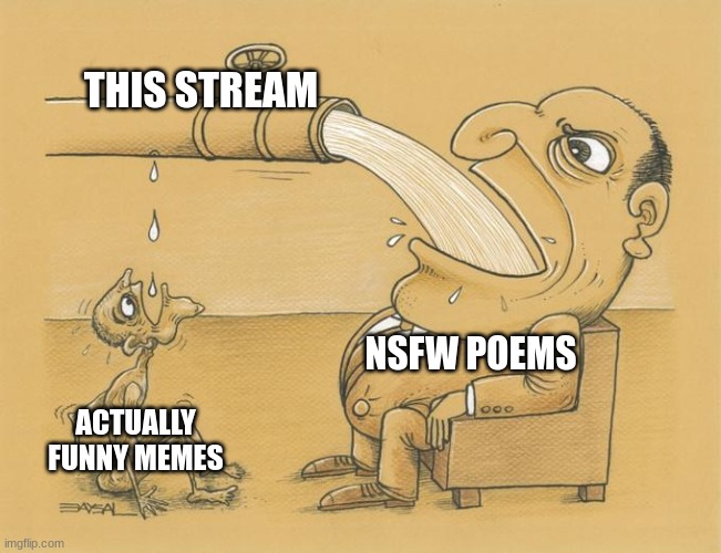 Greedy Pipe Man | THIS STREAM; NSFW POEMS; ACTUALLY FUNNY MEMES | image tagged in greedy pipe man | made w/ Imgflip meme maker