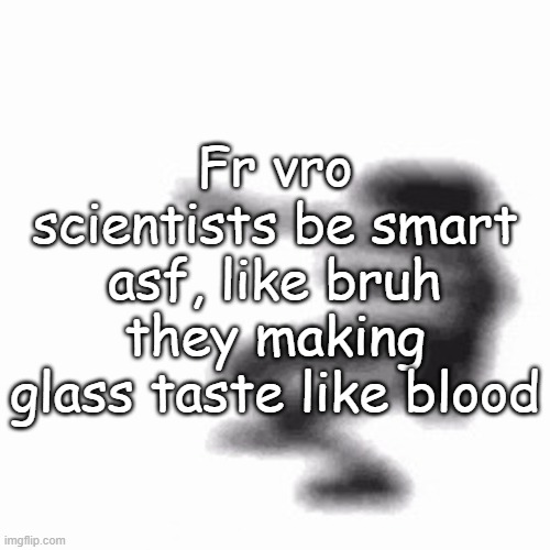 Do ya get it? | Fr vro scientists be smart asf, like bruh they making glass taste like blood | image tagged in dance | made w/ Imgflip meme maker