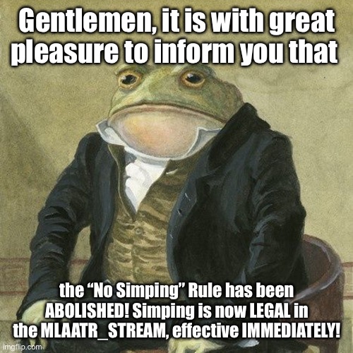 GENTLEMEN! | Gentlemen, it is with great pleasure to inform you that; the “No Simping” Rule has been ABOLISHED! Simping is now LEGAL in the MLAATR_STREAM, effective IMMEDIATELY! | image tagged in gentlemen it is with great pleasure to inform you that | made w/ Imgflip meme maker