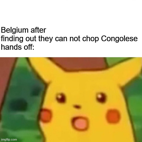 The congo free state be like: | Belgium after finding out they can not chop Congolese
hands off: | image tagged in memes,surprised pikachu | made w/ Imgflip meme maker