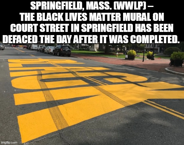 SPRINGFIELD, MASS. (WWLP) – THE BLACK LIVES MATTER MURAL ON COURT STREET IN SPRINGFIELD HAS BEEN DEFACED THE DAY AFTER IT WAS COMPLETED. | made w/ Imgflip meme maker