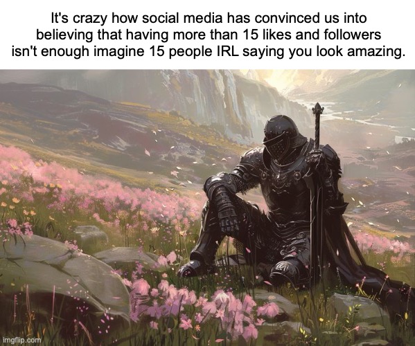 I still get happy when I receive 10 upvotes | It's crazy how social media has convinced us into believing that having more than 15 likes and followers isn't enough imagine 15 people IRL saying you look amazing. | image tagged in memes,lonely,relatable memes,social media,why are you reading the tags,knight | made w/ Imgflip meme maker