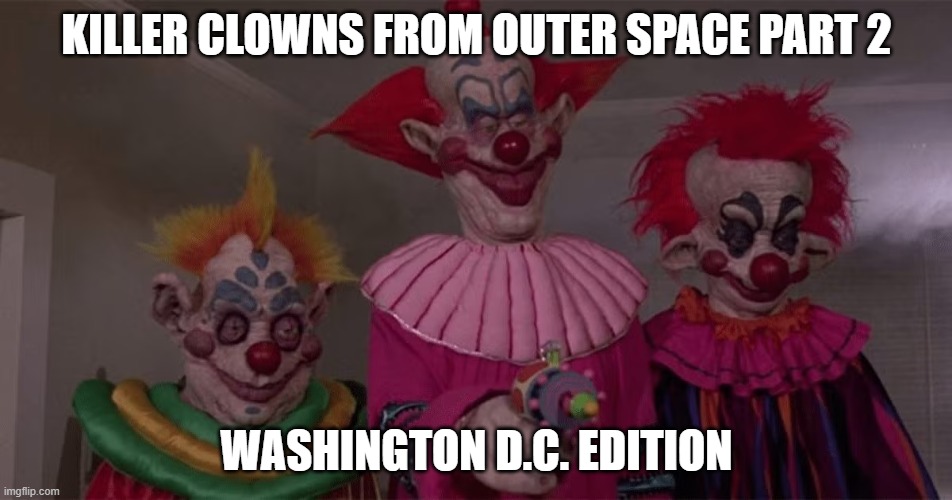 It's still a Clown show!! | KILLER CLOWNS FROM OUTER SPACE PART 2; WASHINGTON D.C. EDITION | image tagged in washington dc,democrats,republicans,clowns,congress | made w/ Imgflip meme maker