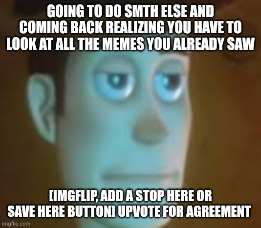 disappointed woody | GOING TO DO SMTH ELSE AND COMING BACK REALIZING YOU HAVE TO LOOK AT ALL THE MEMES YOU ALREADY SAW; [IMGFLIP, ADD A STOP HERE OR SAVE HERE BUTTON] UPVOTE FOR AGREEMENT | image tagged in disappointed woody | made w/ Imgflip meme maker