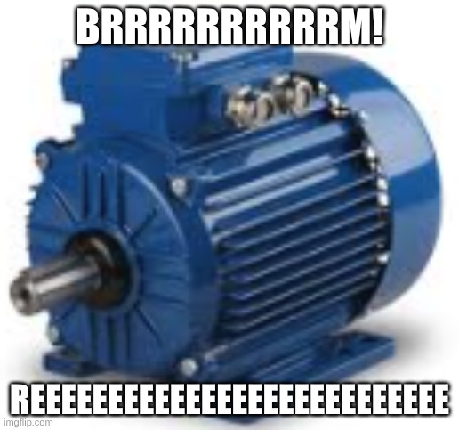 Motors be like: | BRRRRRRRRRRM! REEEEEEEEEEEEEEEEEEEEEEEEEEE | image tagged in funny,reeeeeeeeeeeeeeeeeeeeee | made w/ Imgflip meme maker