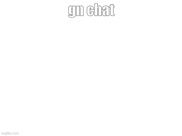 gn chat | made w/ Imgflip meme maker