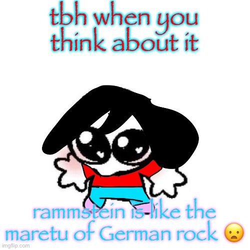 hear me out on this | tbh when you think about it; rammstein is like the maretu of German rock 😦 | image tagged in rongbinb | made w/ Imgflip meme maker