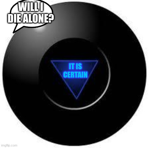 my life: | WILL I DIE ALONE? IT IS CERTAIN | image tagged in magic 8 ball | made w/ Imgflip meme maker