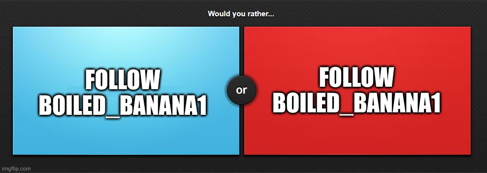 you can not choose or and you can not die. | FOLLOW BOILED_BANANA1; FOLLOW BOILED_BANANA1 | image tagged in would you rather | made w/ Imgflip meme maker