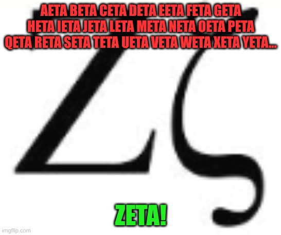 Zeta? | AETA BETA CETA DETA EETA FETA GETA HETA IETA JETA LETA META NETA OETA PETA QETA RETA SETA TETA UETA VETA WETA XETA YETA... ZETA! | image tagged in greek,greece | made w/ Imgflip meme maker