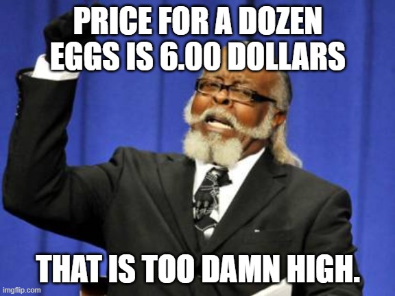 Of course Liberals will blame trump for this and not Biden. | PRICE FOR A DOZEN EGGS IS 6.00 DOLLARS; THAT IS TOO DAMN HIGH. | image tagged in memes,too damn high,eggs,dollars,biden,trump | made w/ Imgflip meme maker