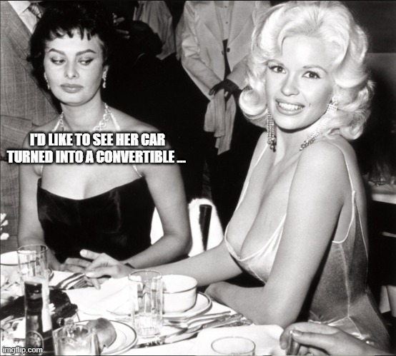 Sophia Loren and Jayne Mansfield | I'D LIKE TO SEE HER CAR TURNED INTO A CONVERTIBLE … | image tagged in sophia loren and jayne mansfield | made w/ Imgflip meme maker