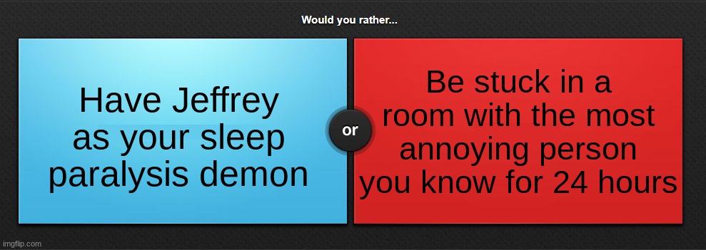 Would you rather | Be stuck in a room with the most annoying person you know for 24 hours; Have Jeffrey as your sleep paralysis demon | image tagged in would you rather | made w/ Imgflip meme maker