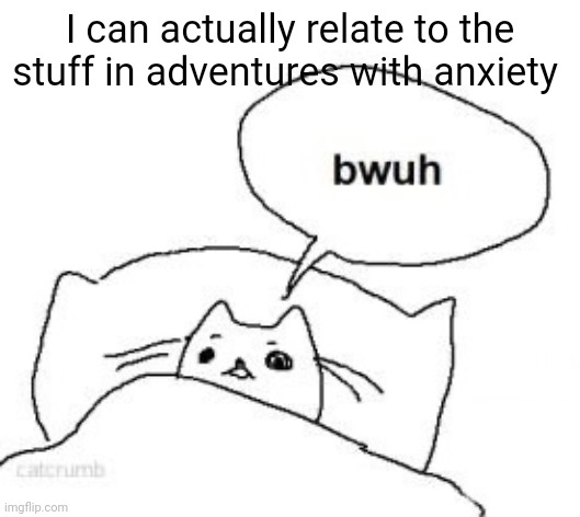 Bwuh | I can actually relate to the stuff in adventures with anxiety | image tagged in bwuh | made w/ Imgflip meme maker