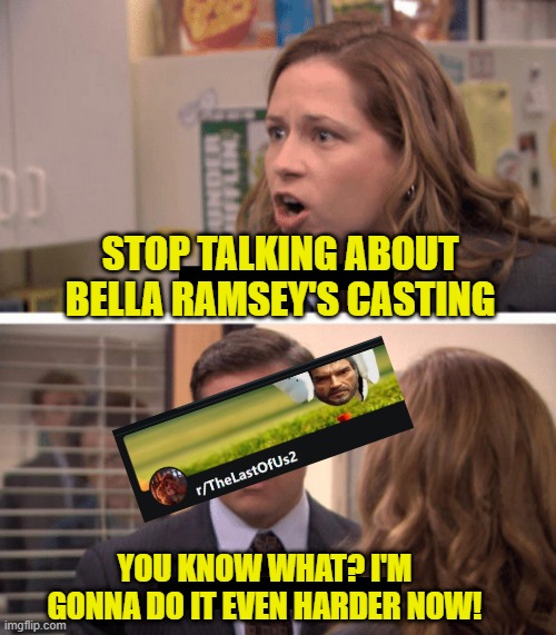 even harder | STOP TALKING ABOUT BELLA RAMSEY'S CASTING; YOU KNOW WHAT? I'M GONNA DO IT EVEN HARDER NOW! | image tagged in even harder | made w/ Imgflip meme maker