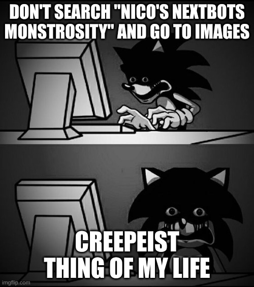 JUST DONT | DON'T SEARCH "NICO'S NEXTBOTS MONSTROSITY" AND GO TO IMAGES; CREEPIEST THING OF MY LIFE | image tagged in disturbed sonic exe,terrifying | made w/ Imgflip meme maker