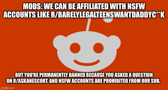 Reddit MODS | MODS: WE CAN BE AFFILIATED WITH NSFW ACCOUNTS LIKE R/BARELYLEGALTEENSWANTDADDYC**K; BUT YOU’RE PERMANENTLY BANNED BECAUSE YOU ASKED A QUESTION ON R/ASKANESCORT, AND NSFW ACCOUNTS ARE PROHIBITED FROM OUR SUB. | image tagged in reddit,mods,hypocrisy,truth,assholes | made w/ Imgflip meme maker