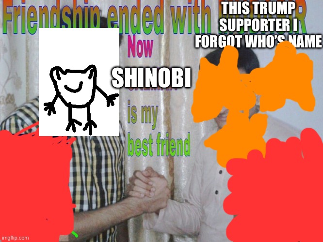 Shinobi is my best friend now | THIS TRUMP SUPPORTER I FORGOT WHO’S NAME; SHINOBI | image tagged in friendship ended,shinobi | made w/ Imgflip meme maker