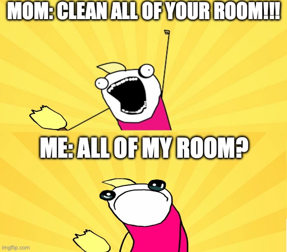 this comment section is what happens when you join msmg as a corny kid. take notes. | MOM: CLEAN ALL OF YOUR ROOM!!! ME: ALL OF MY ROOM? | image tagged in x all the y even bother | made w/ Imgflip meme maker